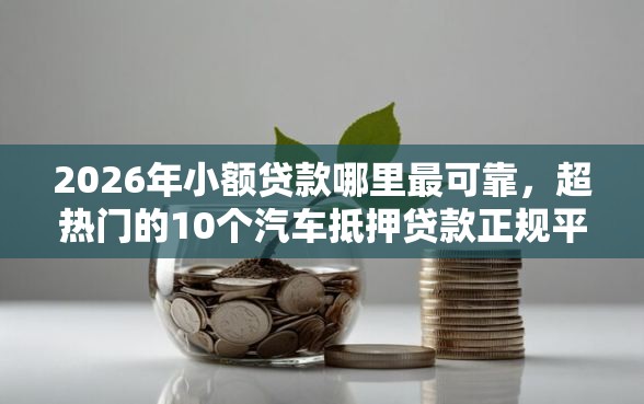 2026年小额贷款哪里最可靠,超热门的10个汽车抵押贷款正规平台推荐 2026年小额贷款哪里最可靠,超热门的10个汽车抵押贷款正规平台推荐