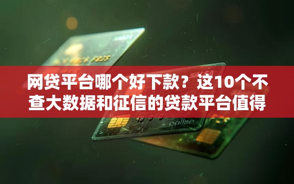 网贷平台哪个好下款？这10个不查大数据和征信的贷款平台值得一试