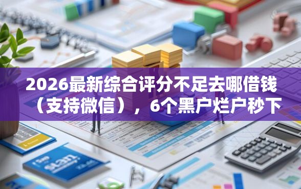 2026最新综合评分不足去哪借钱（支持微信），6个黑户烂户秒下一万无私分享