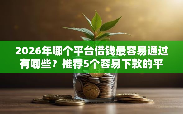 2026年哪个平台借钱最容易通过有哪些？推荐5个容易下款的平台