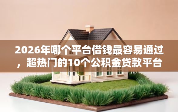 2026年哪个平台借钱最容易通过，超热门的10个公积金贷款平台推荐