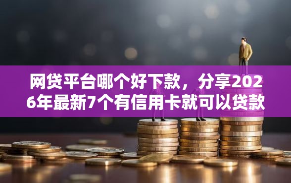 网贷平台哪个好下款,分享2026年最新7个有信用卡就可以贷款的平台 网贷平台哪个好下款,分享2026年最新7个有信用卡就可以贷款的平台