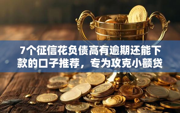 7个征信花负债高有逾期还能下款的口子推荐，专为攻克小额贷款哪里最可靠难题