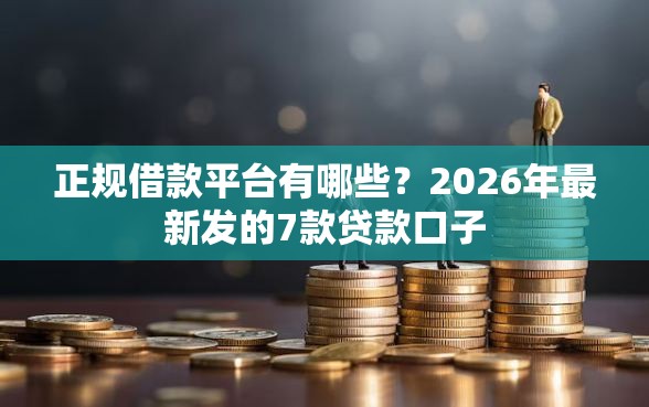 正规借款平台有哪些？2026年最新发的7款贷款口子
