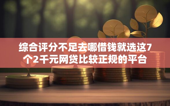 综合评分不足去哪借钱就选这7个2千元网贷比较正规的平台