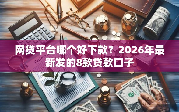 网贷平台哪个好下款？2026年最新发的8款贷款口子