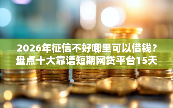 2026年征信不好哪里可以借钱？盘点十大靠谱短期网贷平台15天