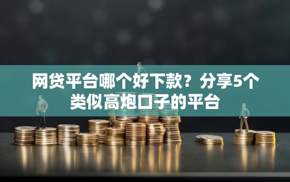 网贷平台哪个好下款?分享5个类似高炮口子的平台 网贷平台哪个好下款?分享5个类似高炮口子的平台