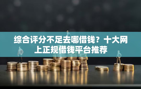 综合评分不足去哪借钱？十大网上正规借钱平台推荐