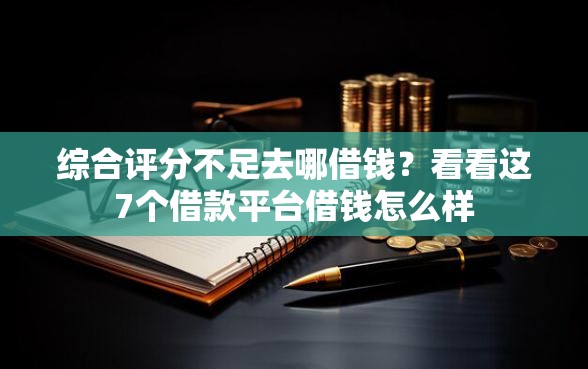 综合评分不足去哪借钱？看看这7个借款平台借钱怎么样