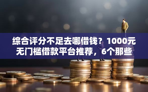 综合评分不足去哪借钱？1000元无门槛借款平台推荐，6个那些平台可以借钱盘点