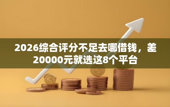 2026综合评分不足去哪借钱，差20000元就选这8个平台