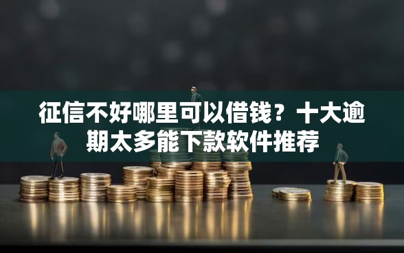 征信不好哪里可以借钱?十大逾期太多能下款软件推荐 征信不好哪里可以借钱?十大逾期太多能下款软件推荐