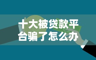 十大被贷款平台骗了怎么办盘点，解决急用钱哪里可以快速借到的问题