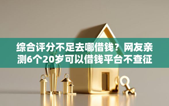综合评分不足去哪借钱？网友亲测6个20岁可以借钱平台不查征信的平台盘点