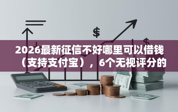 2026最新征信不好哪里可以借钱（支持支付宝），6个无视评分的贷款平台无私分享