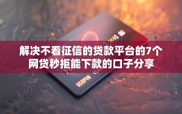 解决不看征信的贷款平台的7个网贷秒拒能下款的口子分享