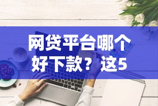 网贷平台哪个好下款?这5个综合评分不足可以在平台借到钱值得一试 网贷平台哪个好下款?这5个综合评分不足可以在平台借到钱值得一试