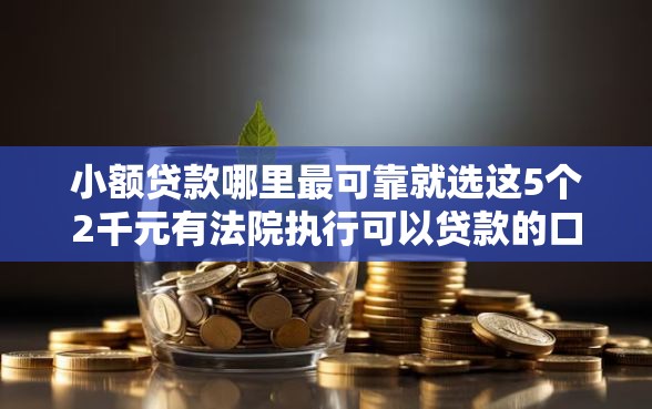 小额贷款哪里最可靠就选这5个2千元有法院执行可以贷款的口子 小额贷款哪里最可靠就选这5个2千元有法院执行可以贷款的口子