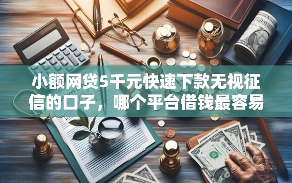 小额网贷5千元快速下款无视征信的口子，哪个平台借钱最容易通过的7个平台介绍