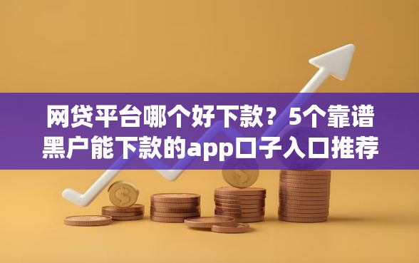 网贷平台哪个好下款？5个靠谱黑户能下款的app口子入口推荐
