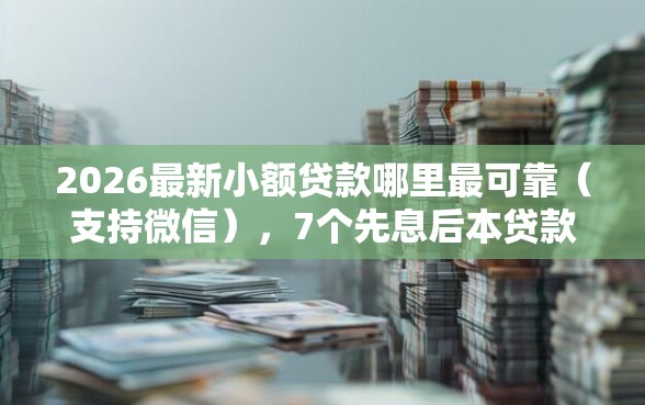 2026最新小额贷款哪里最可靠(支持微信),7个先息后本贷款平台无私分享 2026最新小额贷款哪里最可靠(支持微信),7个先息后本贷款平台无私分享