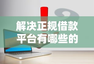 解决正规借款平台有哪些的5个网贷平台分享