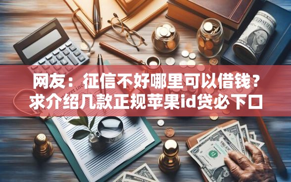 网友：征信不好哪里可以借钱？求介绍几款正规苹果id贷必下口子