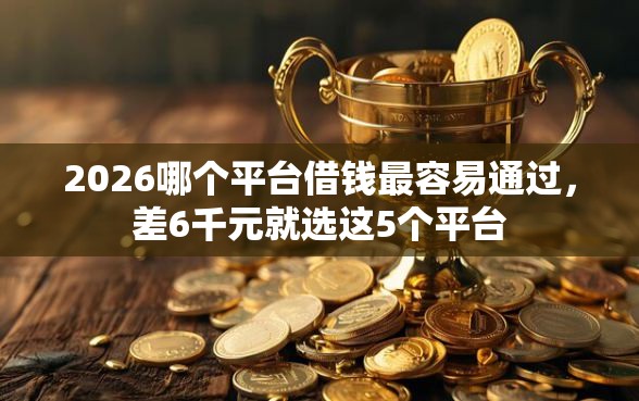 2026哪个平台借钱最容易通过，差6千元就选这5个平台