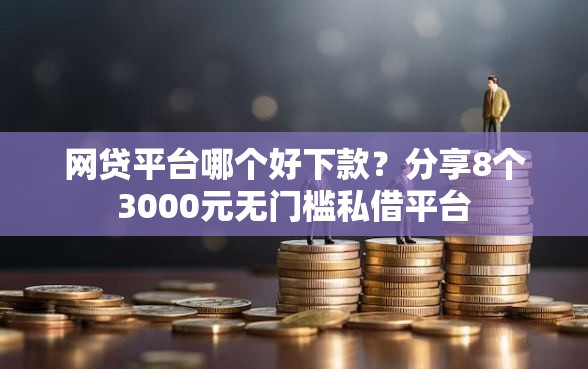 网贷平台哪个好下款？分享8个3000元无门槛私借平台