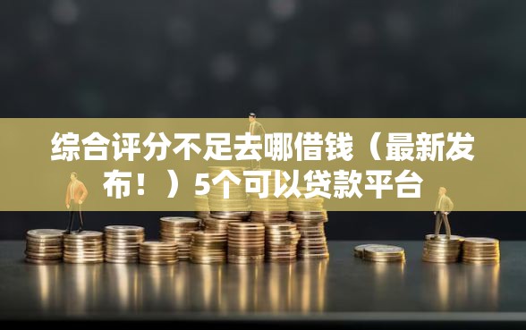 综合评分不足去哪借钱(最新发布!)5个可以贷款平台 综合评分不足去哪借钱(最新发布!)5个可以贷款平台