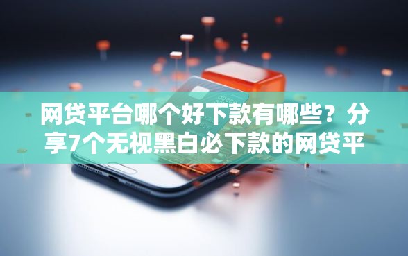 网贷平台哪个好下款有哪些？分享7个无视黑白必下款的网贷平台