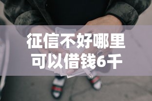 征信不好哪里可以借钱6千元无门槛本月借款平台力荐！分享小额网贷口子6千元无门槛借款