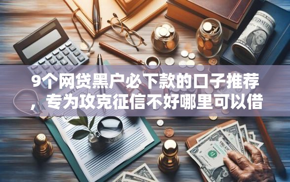9个网贷黑户必下款的口子推荐，专为攻克征信不好哪里可以借钱难题