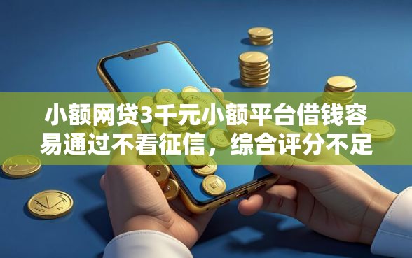 小额网贷3千元小额平台借钱容易通过不看征信，综合评分不足去哪借钱的5个平台介绍