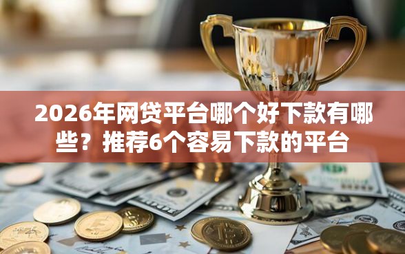 2026年网贷平台哪个好下款有哪些?推荐6个容易下款的平台 2026年网贷平台哪个好下款有哪些?推荐6个容易下款的平台