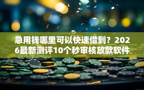 急用钱哪里可以快速借到？2026最新测评10个秒审核放款软件