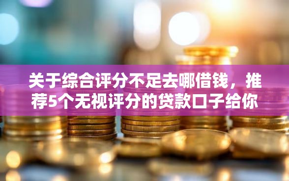 关于综合评分不足去哪借钱，推荐5个无视评分的贷款口子给你