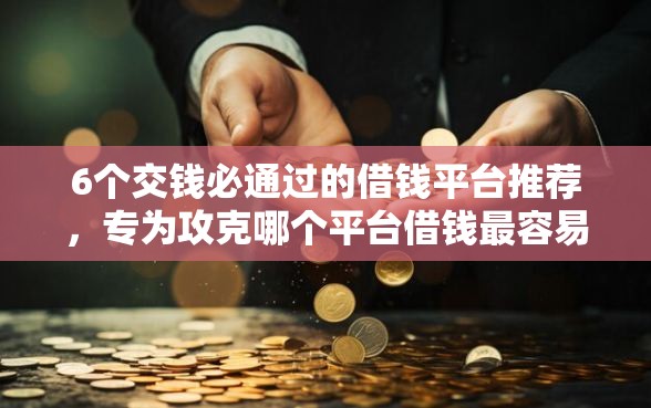 6个交钱必通过的借钱平台推荐，专为攻克哪个平台借钱最容易通过难题
