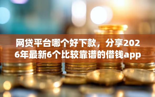 网贷平台哪个好下款,分享2026年最新6个比较靠谱的借钱app 网贷平台哪个好下款,分享2026年最新6个比较靠谱的借钱app