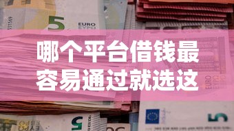 哪个平台借钱最容易通过就选这5个7千元黑户成功获取大额贷款的口子