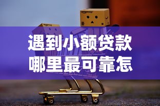 遇到小额贷款哪里最可靠怎么办?或可尝试这7个还有平台可以借钱 遇到小额贷款哪里最可靠怎么办?或可尝试这7个还有平台可以借钱