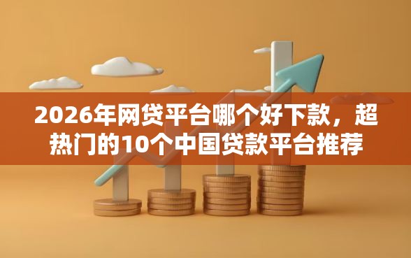2026年网贷平台哪个好下款,超热门的10个中国贷款平台推荐 2026年网贷平台哪个好下款,超热门的10个中国贷款平台推荐