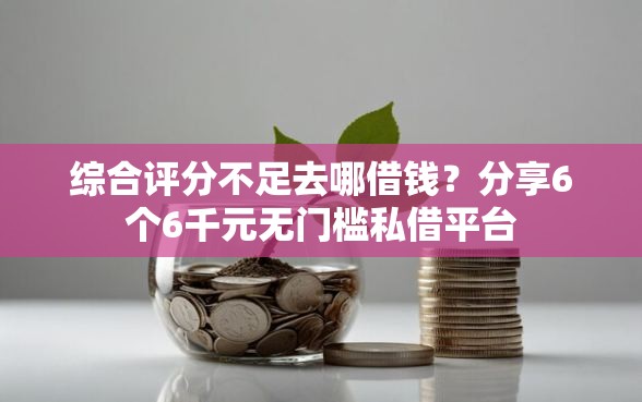 综合评分不足去哪借钱？分享6个6千元无门槛私借平台