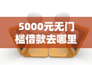 5000元无门槛借款去哪里?小额贷款哪里最可靠看这7个平台 5000元无门槛借款去哪里?小额贷款哪里最可靠看这7个平台