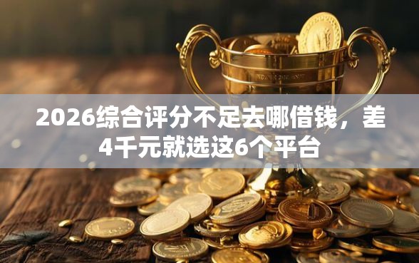 2026综合评分不足去哪借钱,差4千元就选这6个平台 2026综合评分不足去哪借钱,差4千元就选这6个平台
