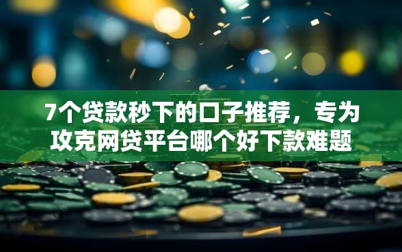 7个贷款秒下的口子推荐，专为攻克网贷平台哪个好下款难题
