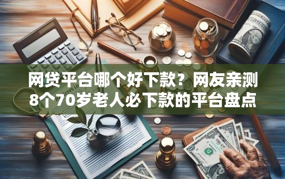 网贷平台哪个好下款?网友亲测8个70岁老人必下款的平台盘点 网贷平台哪个好下款?网友亲测8个70岁老人必下款的平台盘点