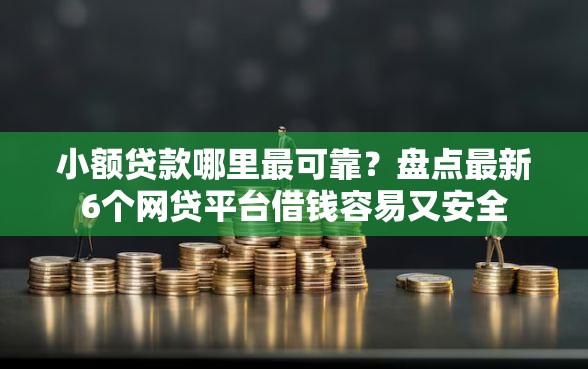 小额贷款哪里最可靠?盘点最新6个网贷平台借钱容易又安全 小额贷款哪里最可靠?盘点最新6个网贷平台借钱容易又安全