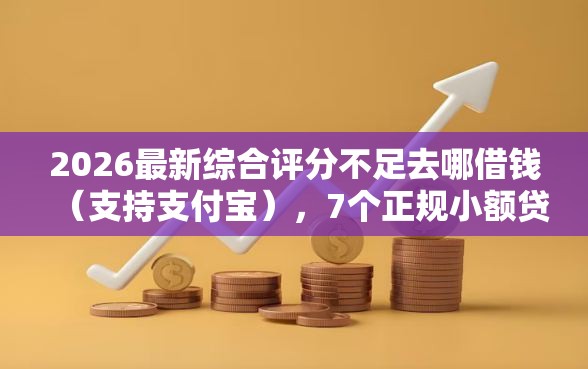 2026最新综合评分不足去哪借钱(支持支付宝),7个正规小额贷款平台无私分享 2026最新综合评分不足去哪借钱(支持支付宝),7个正规小额贷款平台无私分享